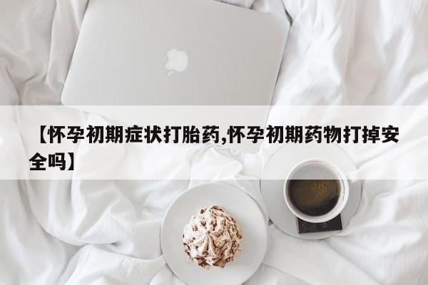 打胎药私人专卖微信网上药店【怀孕初期症状打胎药,怀孕初期药物打掉安全吗】