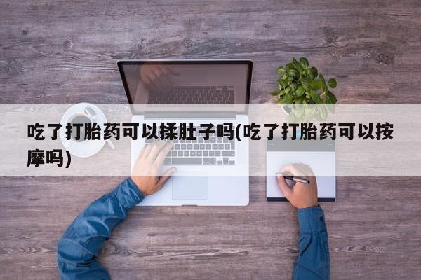 打胎药私人专卖微信网上药店吃了打胎药可以揉肚子吗(吃了打胎药可以按摩吗)
