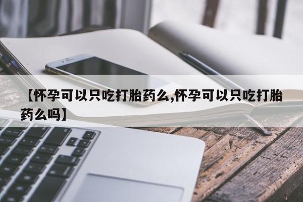 打胎药私人专卖微信网上药店【怀孕可以只吃打胎药么,怀孕可以只吃打胎药么吗】