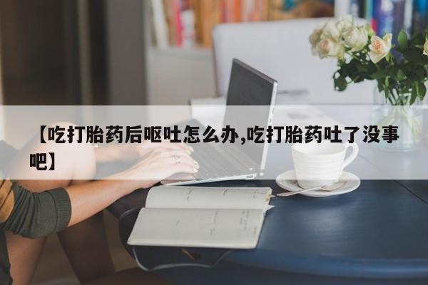 打胎药私人专卖微信网上药店【吃打胎药后呕吐怎么办,吃打胎药吐了没事吧】