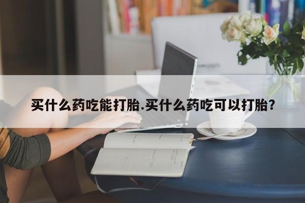 打胎药私人专卖微信网上药店买什么药吃能打胎.买什么药吃可以打胎？