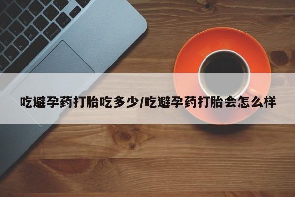 打胎药私人专卖微信网上药店吃避孕药打胎吃多少/吃避孕药打胎会怎么样