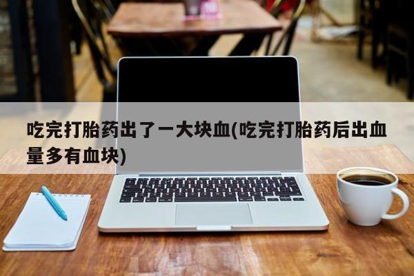 打胎药私人专卖微信网上药店吃完打胎药出了一大块血(吃完打胎药后出血量多有血块)