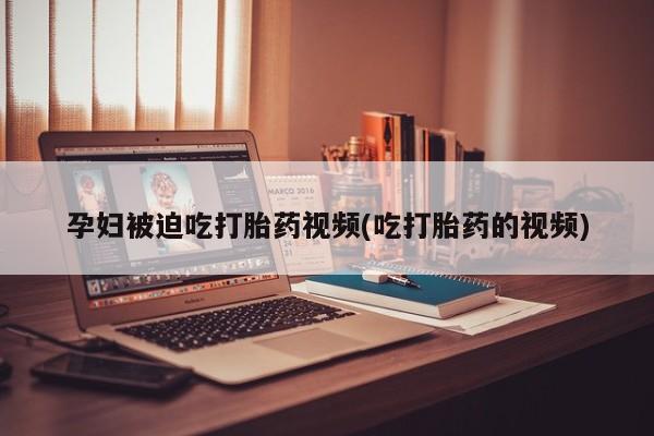 打胎药私人专卖微信网上药店孕妇被迫吃打胎药视频(吃打胎药的视频)