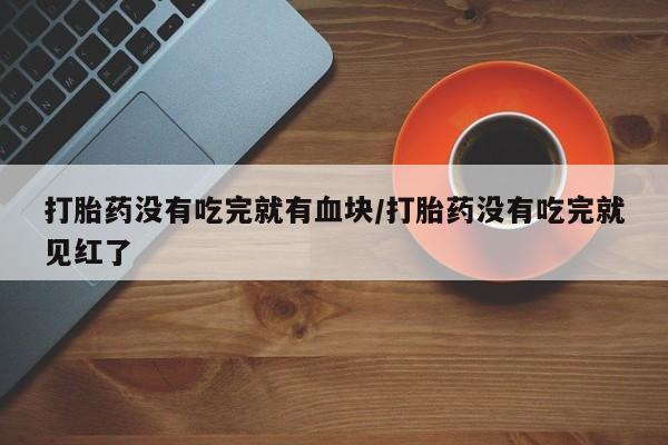 打胎药私人专卖微信网上药店打胎药没有吃完就有血块/打胎药没有吃完就见红了