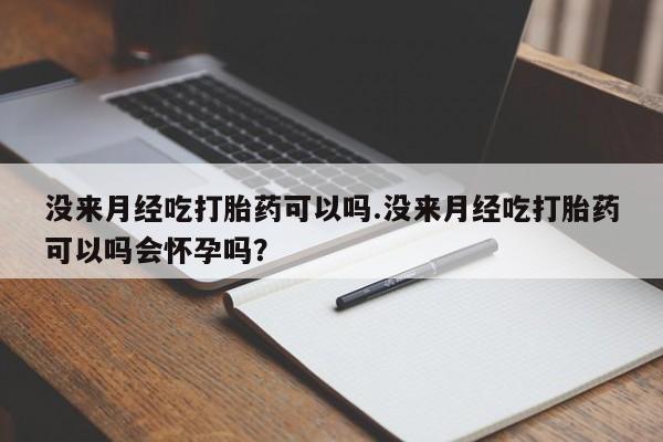 打胎药私人专卖微信网上药店没来月经吃打胎药可以吗.没来月经吃打胎药可以吗会怀孕吗？