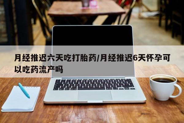 打胎药私人专卖微信网上药店月经推迟六天吃打胎药/月经推迟6天怀孕可以吃药流产吗