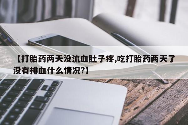 打胎药私人专卖微信网上药店【打胎药两天没流血肚子疼,吃打胎药两天了没有排血什么情况?】