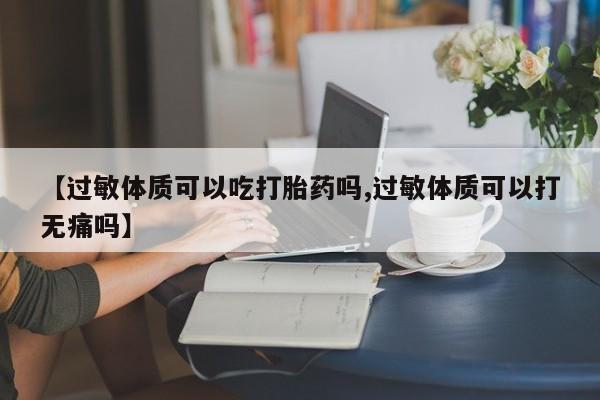 打胎药私人专卖微信网上药店【过敏体质可以吃打胎药吗,过敏体质可以打无痛吗】