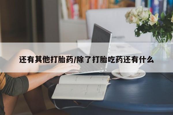 打胎药私人专卖微信网上药店还有其他打胎药/除了打胎吃药还有什么