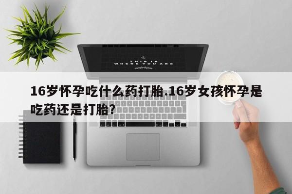 打胎药私人专卖微信网上药店16岁怀孕吃什么药打胎.16岁女孩怀孕是吃药还是打胎？