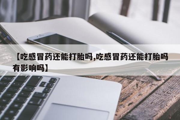 打胎药私人专卖微信网上药店【吃感冒药还能打胎吗,吃感冒药还能打胎吗有影响吗】