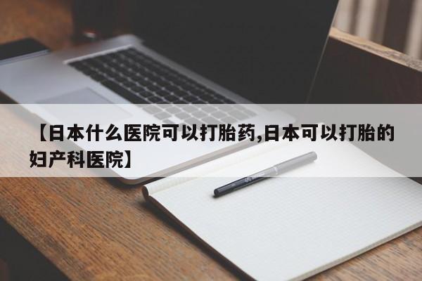 打胎药私人专卖微信网上药店【日本什么医院可以打胎药,日本可以打胎的妇产科医院】