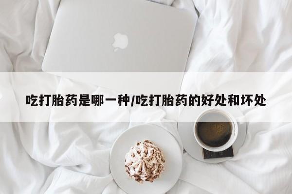 打胎药私人专卖微信网上药店吃打胎药是哪一种/吃打胎药的好处和坏处