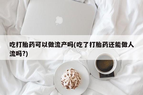 打胎药私人专卖微信网上药店吃打胎药可以做流产吗(吃了打胎药还能做人流吗?)