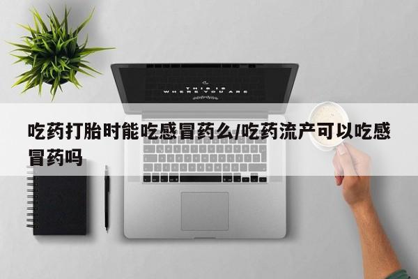 打胎药私人专卖微信网上药店吃药打胎时能吃感冒药么/吃药流产可以吃感冒药吗