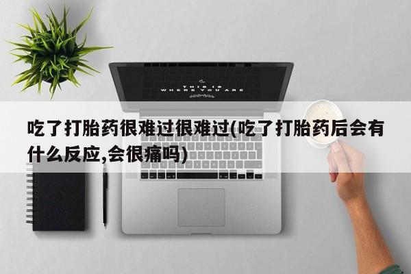 打胎药私人专卖微信网上药店吃了打胎药很难过很难过(吃了打胎药后会有什么反应,会很痛吗)