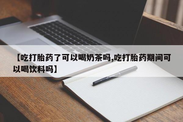 打胎药私人专卖微信网上药店【吃打胎药了可以喝奶茶吗,吃打胎药期间可以喝饮料吗】