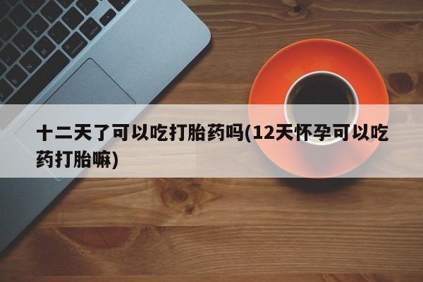 打胎药私人专卖微信网上药店十二天了可以吃打胎药吗(12天怀孕可以吃药打胎嘛)