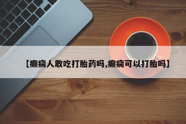 打胎药私人专卖微信网上药店【癫痫人敢吃打胎药吗,癫痫可以打胎吗】