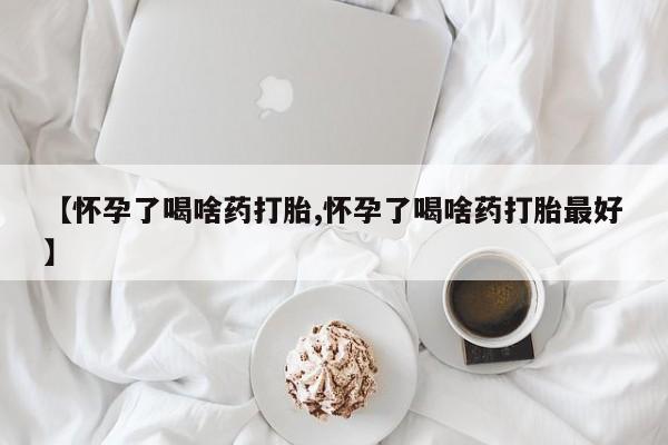打胎药私人专卖微信网上药店【怀孕了喝啥药打胎,怀孕了喝啥药打胎最好】