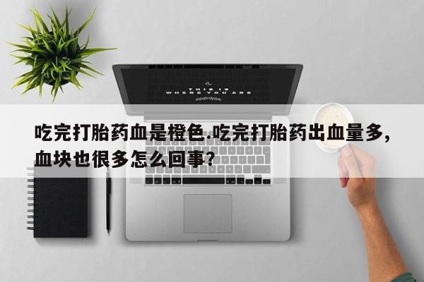 打胎药私人专卖微信网上药店吃完打胎药血是橙色.吃完打胎药出血量多,血块也很多怎么回事？