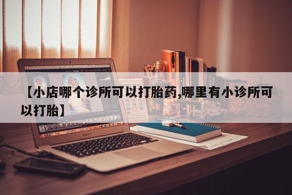 打胎药私人专卖微信网上药店【小店哪个诊所可以打胎药,哪里有小诊所可以打胎】