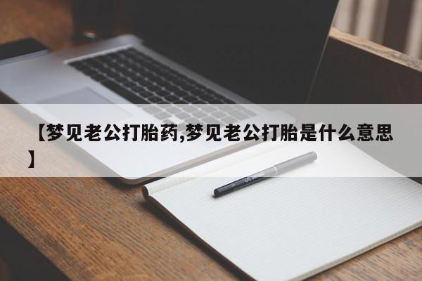 打胎药私人专卖微信网上药店【梦见老公打胎药,梦见老公打胎是什么意思】