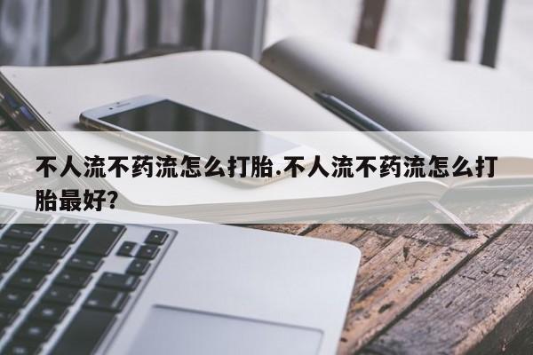 打胎药私人专卖微信网上药店不人流不药流怎么打胎.不人流不药流怎么打胎最好？