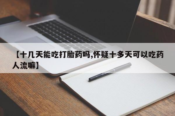 打胎药私人专卖微信网上药店【十几天能吃打胎药吗,怀疑十多天可以吃药人流嘛】