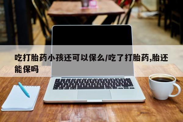 打胎药私人专卖微信网上药店吃打胎药小孩还可以保么/吃了打胎药,胎还能保吗