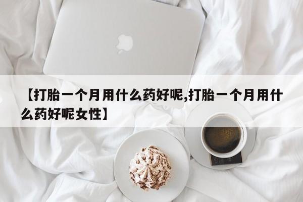 打胎药私人专卖微信网上药店【打胎一个月用什么药好呢,打胎一个月用什么药好呢女性】