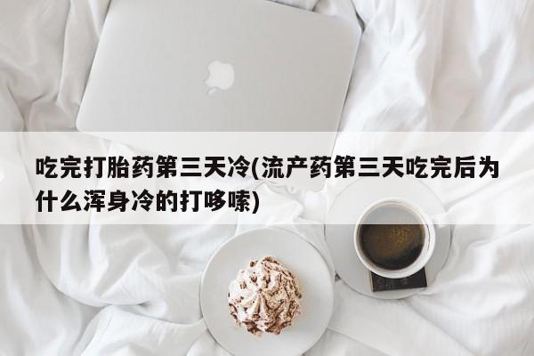 打胎药私人专卖微信网上药店吃完打胎药第三天冷(流产药第三天吃完后为什么浑身冷的打哆嗦)