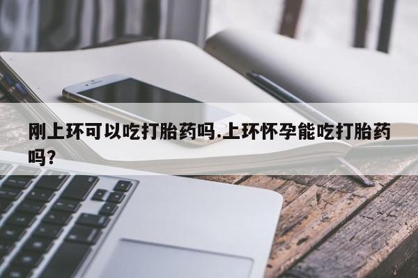 打胎药私人专卖微信网上药店刚上环可以吃打胎药吗.上环怀孕能吃打胎药吗？