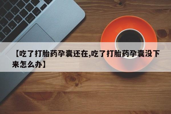 打胎药私人专卖微信网上药店【吃了打胎药孕囊还在,吃了打胎药孕囊没下来怎么办】