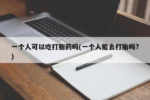 打胎药私人专卖微信网上药店一个人可以吃打胎药吗(一个人能去打胎吗?)