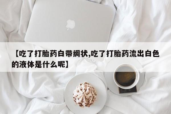 打胎药私人专卖微信网上药店【吃了打胎药白带绸状,吃了打胎药流出白色的液体是什么呢】