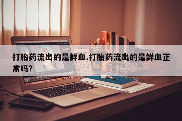 打胎药私人专卖微信网上药店打胎药流出的是鲜血.打胎药流出的是鲜血正常吗？