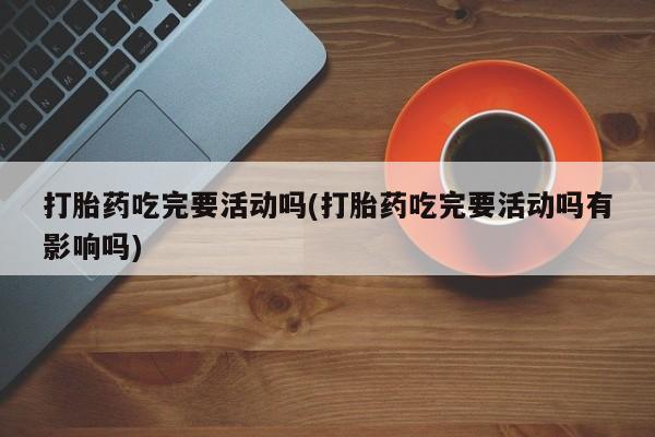 打胎药私人专卖微信网上药店打胎药吃完要活动吗(打胎药吃完要活动吗有影响吗)