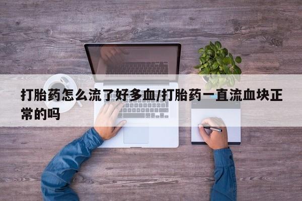 打胎药私人专卖微信网上药店打胎药怎么流了好多血/打胎药一直流血块正常的吗