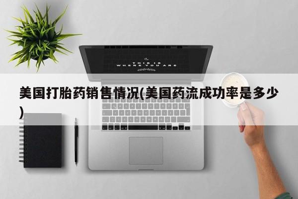 打胎药私人专卖微信网上药店美国打胎药销售情况(美国药流成功率是多少)