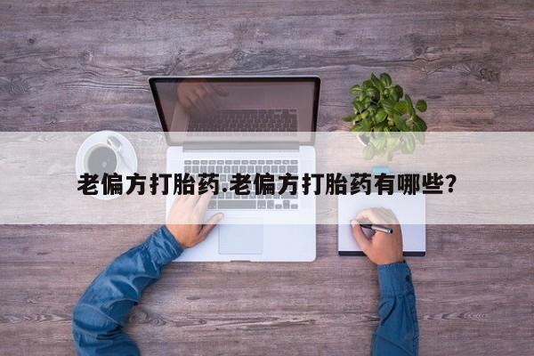 打胎药私人专卖微信网上药店老偏方打胎药.老偏方打胎药有哪些？
