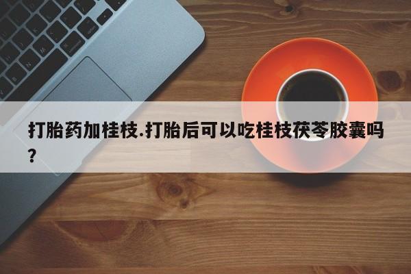 打胎药私人专卖微信网上药店打胎药加桂枝.打胎后可以吃桂枝茯苓胶囊吗？