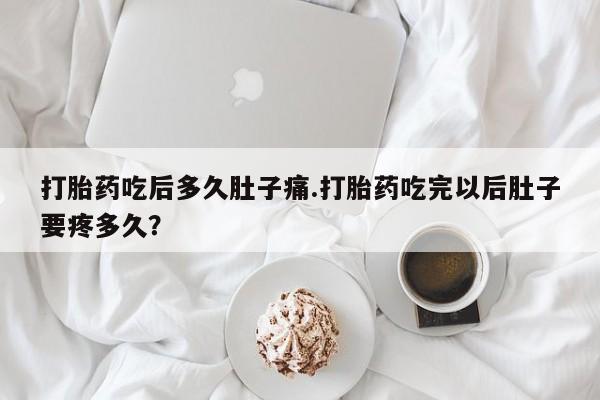 打胎药私人专卖微信网上药店打胎药吃后多久肚子痛.打胎药吃完以后肚子要疼多久？