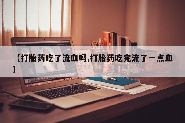 打胎药私人专卖微信网上药店【打胎药吃了流血吗,打胎药吃完流了一点血】