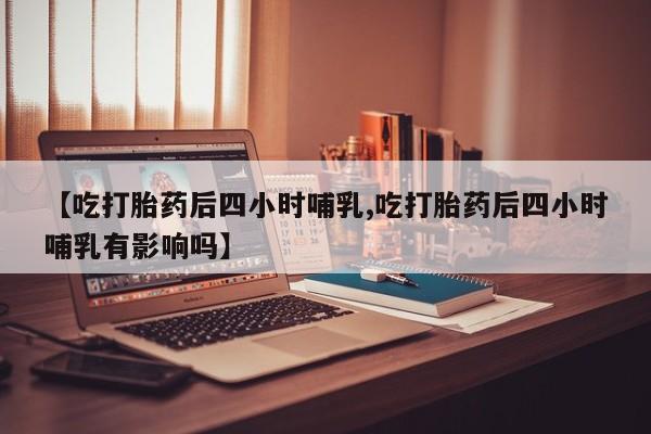 打胎药私人专卖微信网上药店【吃打胎药后四小时哺乳,吃打胎药后四小时哺乳有影响吗】