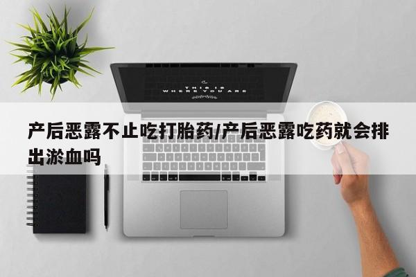 打胎药私人专卖微信网上药店产后恶露不止吃打胎药/产后恶露吃药就会排出淤血吗