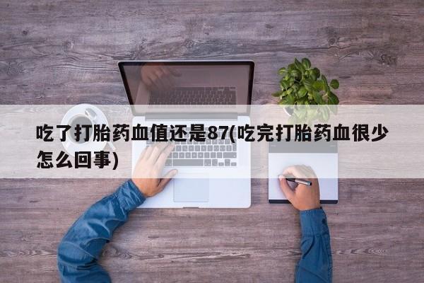打胎药私人专卖微信网上药店吃了打胎药血值还是87(吃完打胎药血很少怎么回事)
