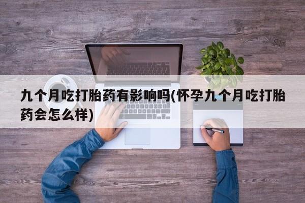 打胎药私人专卖微信网上药店九个月吃打胎药有影响吗(怀孕九个月吃打胎药会怎么样)